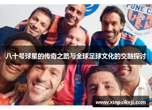 八十号球星的传奇之路与全球足球文化的交融探讨
