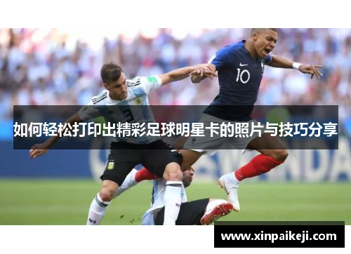 如何轻松打印出精彩足球明星卡的照片与技巧分享
