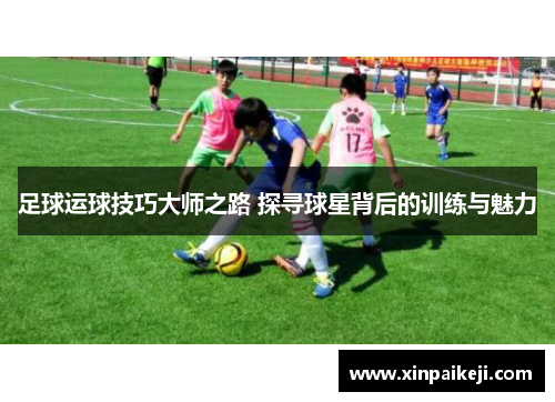 足球运球技巧大师之路 探寻球星背后的训练与魅力
