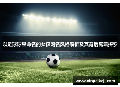 以足球球星命名的女孩网名风格解析及其背后寓意探索