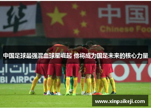 中国足球最强混血球星崛起 他将成为国足未来的核心力量