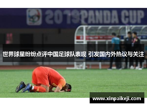 世界球星纷纷点评中国足球队表现 引发国内外热议与关注