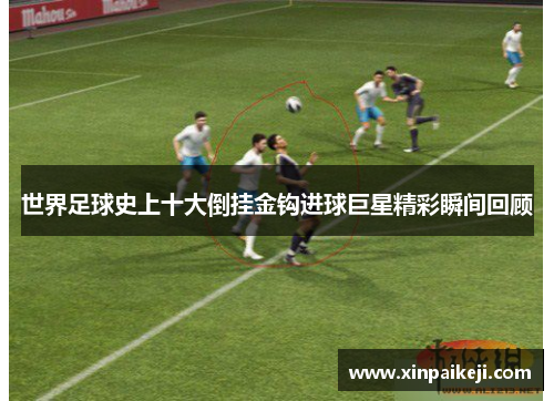 世界足球史上十大倒挂金钩进球巨星精彩瞬间回顾