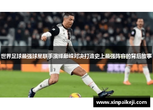 世界足球最强球星联手演绎巅峰对决打造史上最强阵容的背后故事
