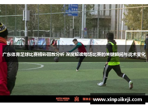 广东体育足球比赛精彩回放分析 深度解读每场比赛的关键瞬间与战术变化