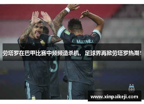 劳塔罗在巴甲比赛中频频造杀机，足球界再掀劳塔罗热潮！