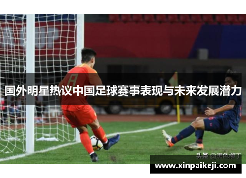 国外明星热议中国足球赛事表现与未来发展潜力