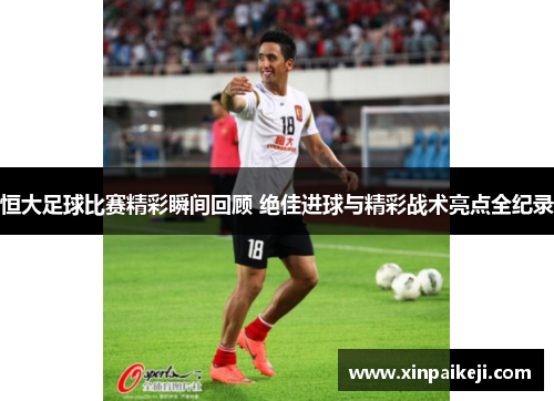 恒大足球比赛精彩瞬间回顾 绝佳进球与精彩战术亮点全纪录